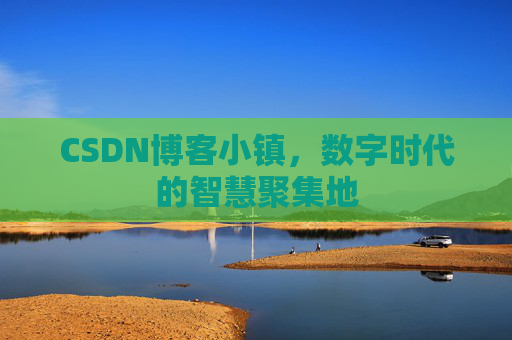 CSDN博客小镇，数字时代的智慧聚集地